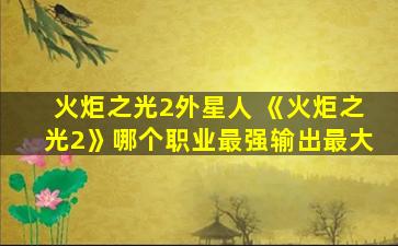 火炬之光2外星人 《火炬之光2》哪个职业最强输出最大